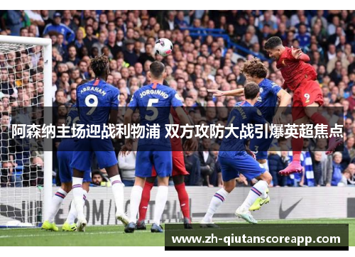 阿森纳主场迎战利物浦 双方攻防大战引爆英超焦点