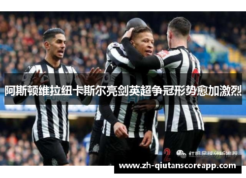 阿斯顿维拉纽卡斯尔亮剑英超争冠形势愈加激烈