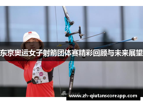 东京奥运女子射箭团体赛精彩回顾与未来展望