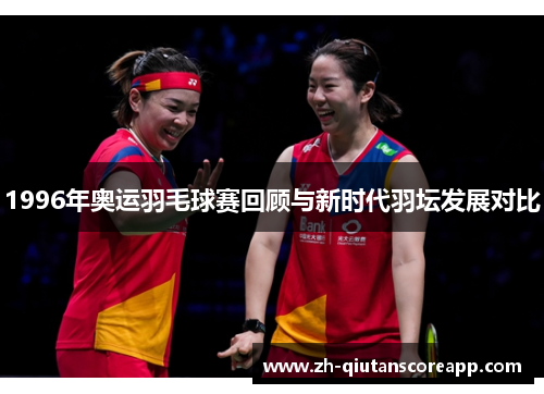 1996年奥运羽毛球赛回顾与新时代羽坛发展对比