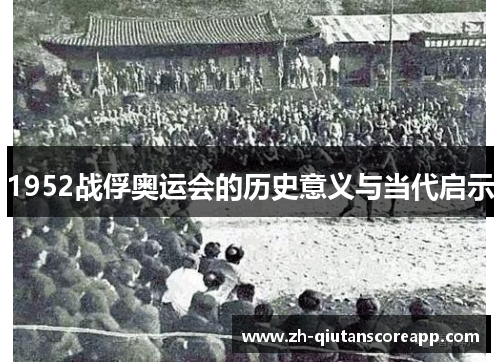 1952战俘奥运会的历史意义与当代启示