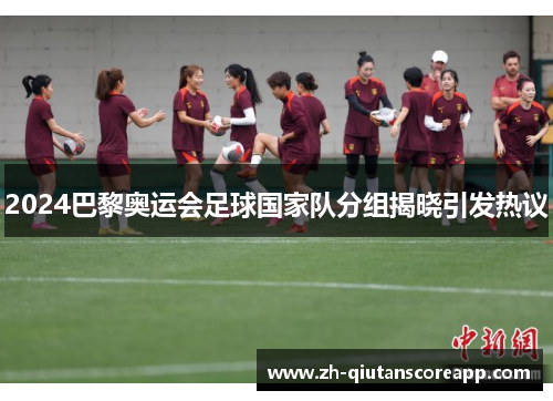 2024巴黎奥运会足球国家队分组揭晓引发热议